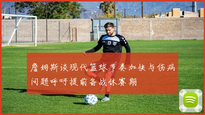 詹姆斯谈现代篮球节奏加快与伤病问题呼吁提前备战休赛期