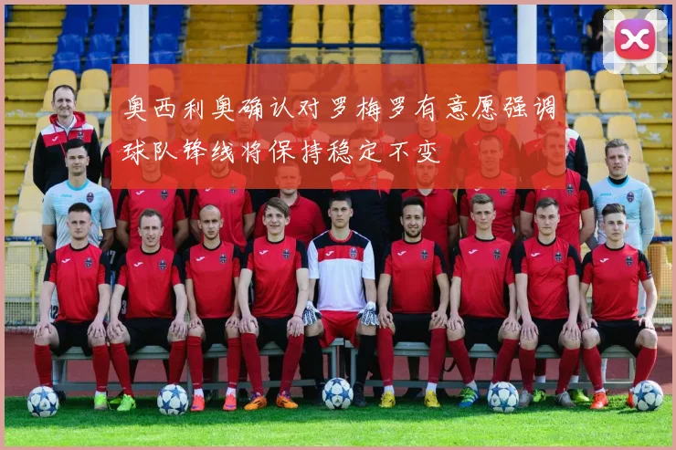 奥西利奥确认对罗梅罗有意愿强调球队锋线将保持稳定不变