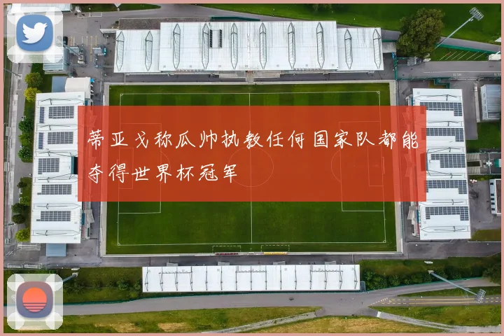 蒂亚戈称瓜帅执教任何国家队都能夺得世界杯冠军