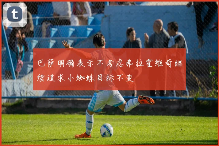 巴萨明确表示不考虑弗拉霍维奇继续追求小蜘蛛目标不变