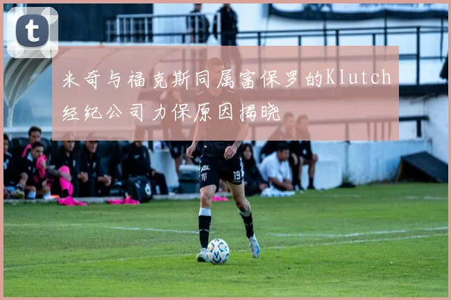 米奇与福克斯同属富保罗的Klutch经纪公司力保原因揭晓