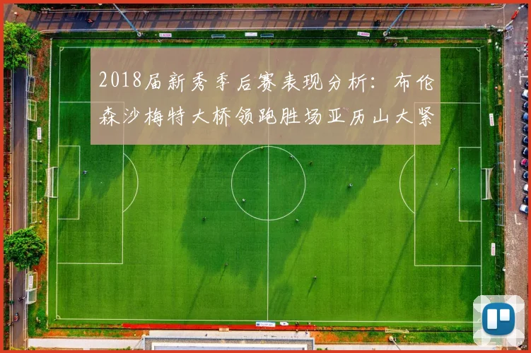 2018届新秀季后赛表现分析：布伦森沙梅特大桥领跑胜场亚历山大紧随其后