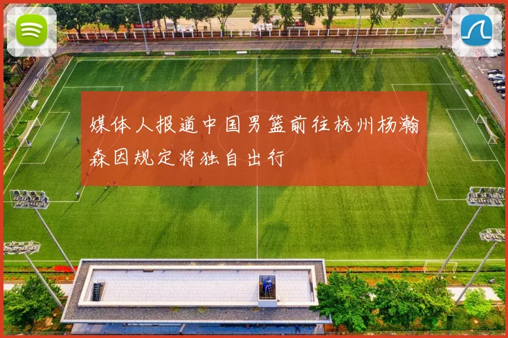 媒体人报道中国男篮前往杭州杨瀚森因规定将独自出行