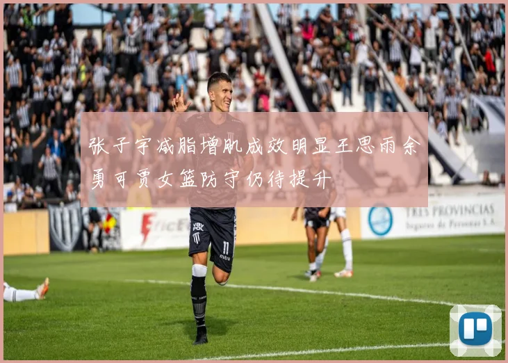 张子宇减脂增肌成效明显王思雨余勇可贾女篮防守仍待提升
