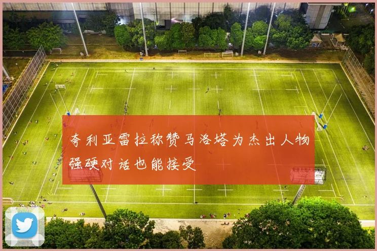 夸利亚雷拉称赞马洛塔为杰出人物强硬对话也能接受
