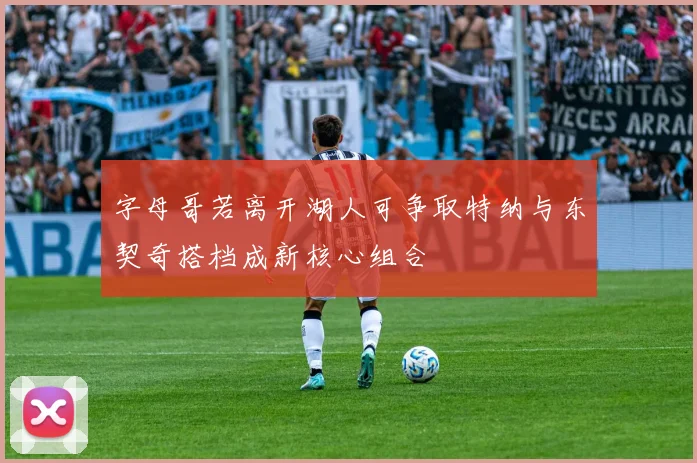 字母哥若离开湖人可争取特纳与东契奇搭档成新核心组合