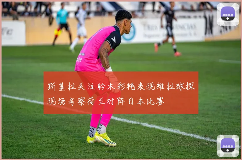 斯基拉关注铃木彩艳表现维拉球探现场考察荷兰对阵日本比赛