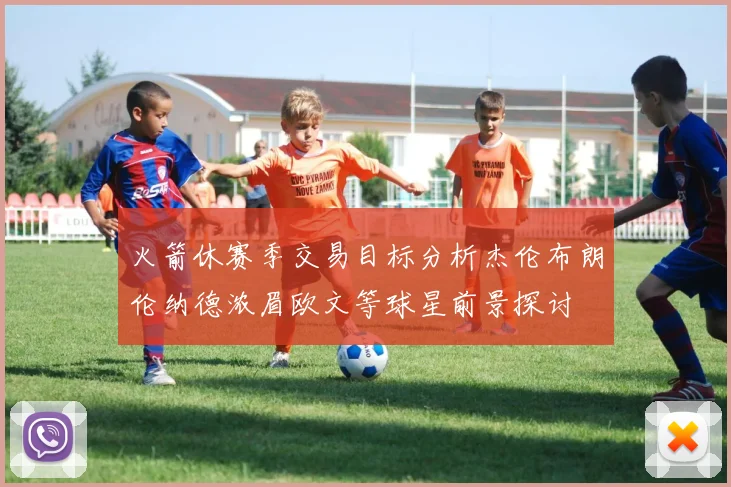 火箭休赛季交易目标分析杰伦布朗伦纳德浓眉欧文等球星前景探讨